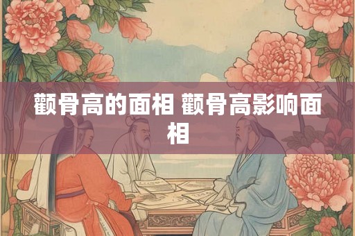 颧骨高的面相 颧骨高影响面相 颧骨高的面相 颧骨高影响面相