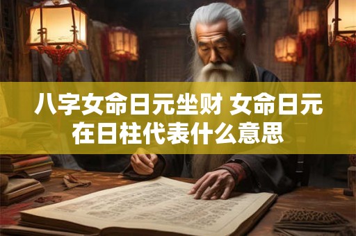 八字女命日元坐财 女命日元在日柱代表什么意思 八字女命日元坐财 女命日元在日柱代表什么意思