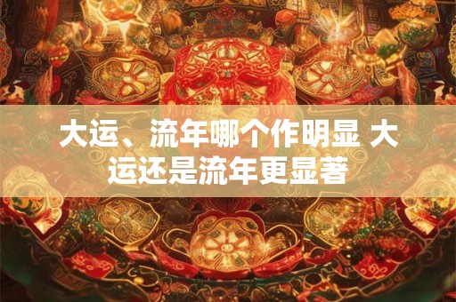 大运、流年哪个作明显 大运还是流年更显著 大运、流年哪个作明显 大运还是流年更显著