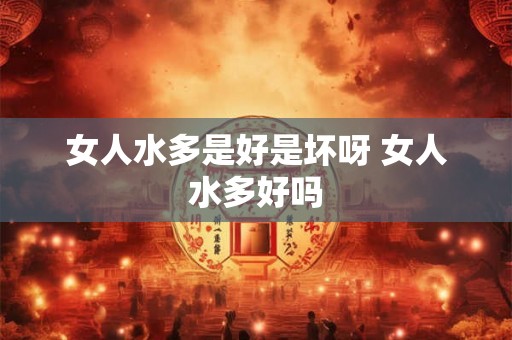 女人水多是好是坏呀 女人水多好吗