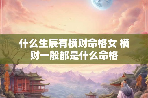 什么生辰有横财命格女 横财一般都是什么命格