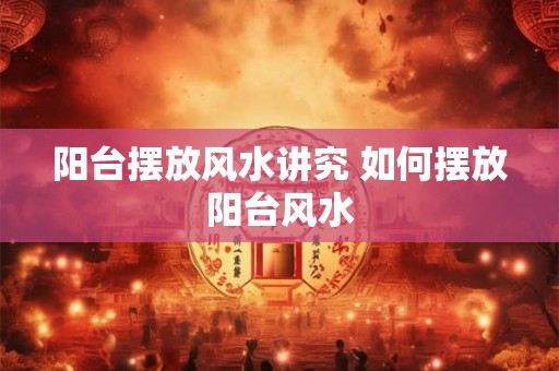 阳台摆放风水讲究 如何摆放阳台风水 阳台摆放风水讲究 如何摆放阳台风水