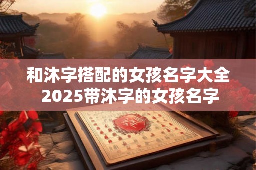 和沐字搭配的女孩名字大全 2025带沐字的女孩名字