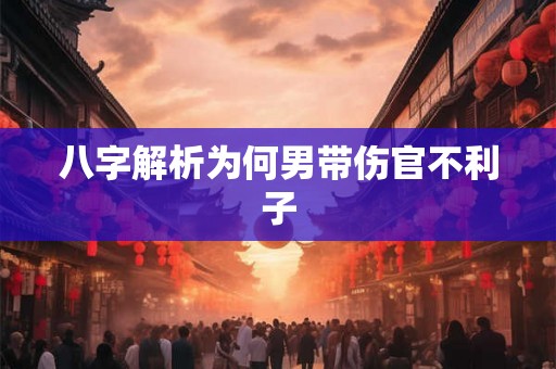 八字解析为何男带伤官不利子 八字解析为何男带伤官不利子