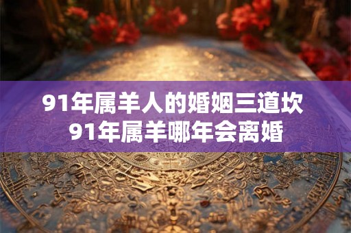 91年属羊人的婚姻三道坎 91年属羊哪年会离婚