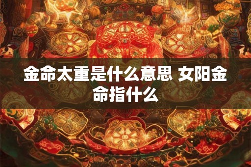 金命太重是什么意思 女阳金命指什么 金命太重是什么意思 女阳金命指什么