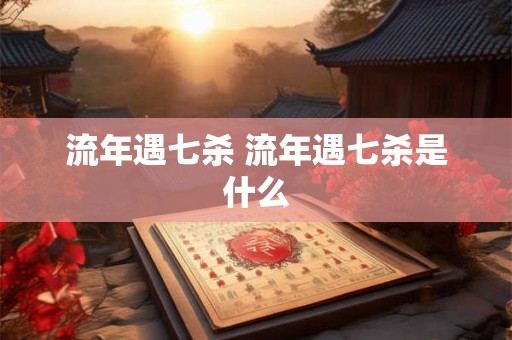 流年遇七杀 流年遇七杀是什么 流年遇七杀 流年遇七杀是什么