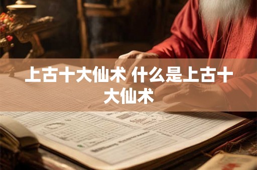 上古十大仙术 什么是上古十大仙术 上古十大仙术 什么是上古十大仙术