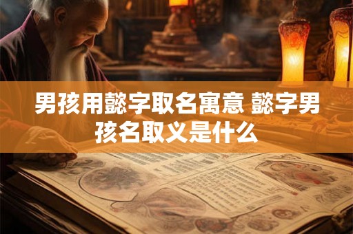 男孩用懿字取名寓意 懿字男孩名取义是什么