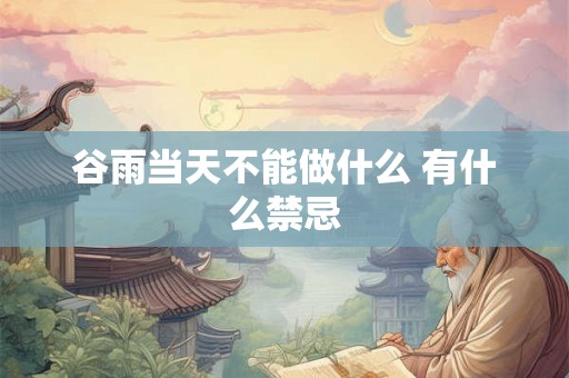 谷雨当天不能做什么 有什么禁忌 谷雨当天不能做什么 有什么禁忌