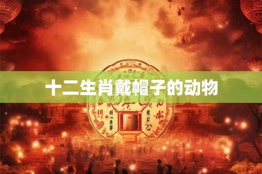 十二生肖戴帽子的动物 十二生肖戴帽子的动物