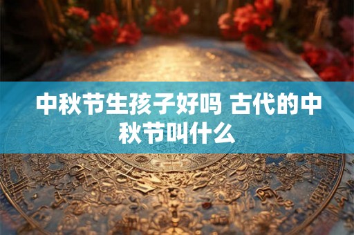 中秋节生孩子好吗 古代的中秋节叫什么 中秋节生孩子好吗 古代的中秋节叫什么