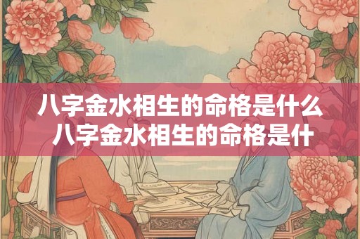 八字金水相生的命格是什么 八字金水相生的命格是什么意思 八字金水相生的命格是什么 八字金水相生的命格是什么意思