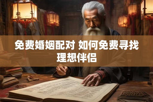 免费婚姻配对 如何免费寻找理想伴侣 免费婚姻配对 如何免费寻找理想伴侣
