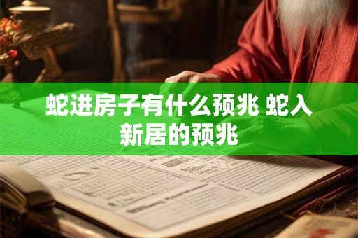 蛇进房子有什么预兆 蛇入新居的预兆
