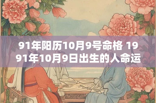 91年阳历10月9号命格 1991年10月9日出生的人命运如何 91年阳历10月9号命格 1991年10月9日出生的人命运如何