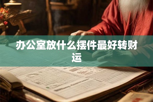 办公室放什么摆件最好转财运 办公室放什么摆件最好转财运
