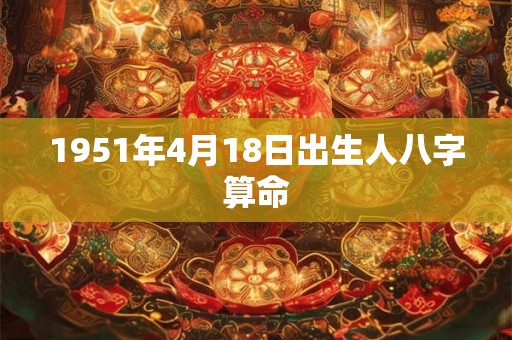 1951年4月18日出生人八字算命 1951年4月18日出生人八字算命
