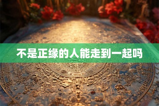 不是正缘的人能走到一起吗 不是正缘的人能走到一起吗