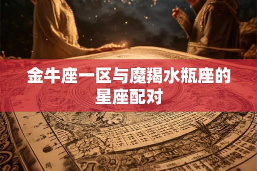 金牛座一区与魔羯水瓶座的星座配对