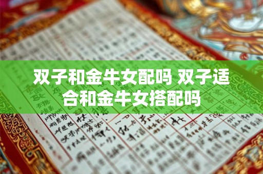 双子和金牛女配吗 双子适合和金牛女搭配吗