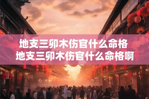地支三卯木伤官什么命格 地支三卯木伤官什么命格啊