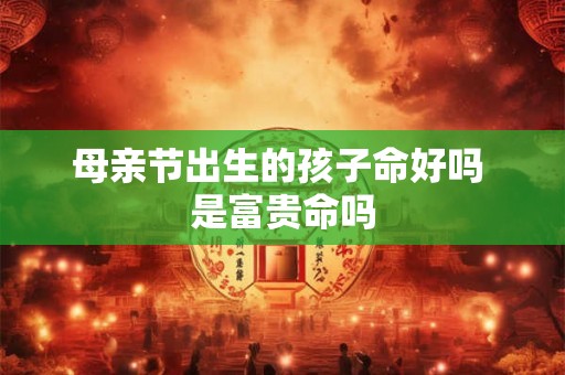 母亲节出生的孩子命好吗 是富贵命吗 母亲节出生的孩子命好吗 是富贵命吗