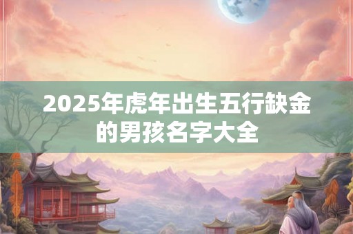 2025年虎年出生五行缺金的男孩名字大全 2025年虎年出生五行缺金的男孩名字大全