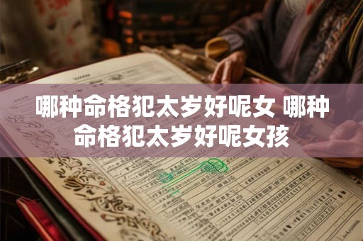 哪种命格犯太岁好呢女 哪种命格犯太岁好呢女孩 哪种命格犯太岁好呢女 哪种命格犯太岁好呢女孩
