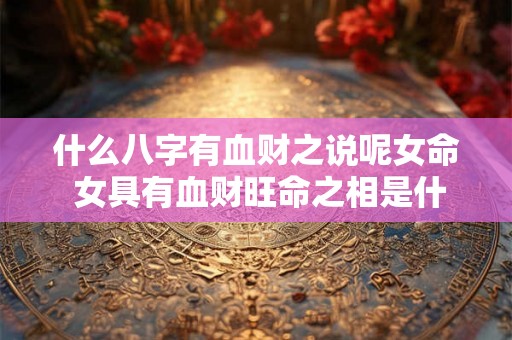 什么八字有血财之说呢女命 女具有血财旺命之相是什么意思 什么八字有血财之说呢女命 女具有血财旺命之相是什么意思