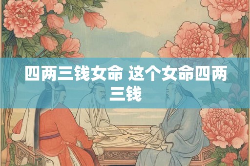 四两三钱女命 这个女命四两三钱 四两三钱女命 这个女命四两三钱