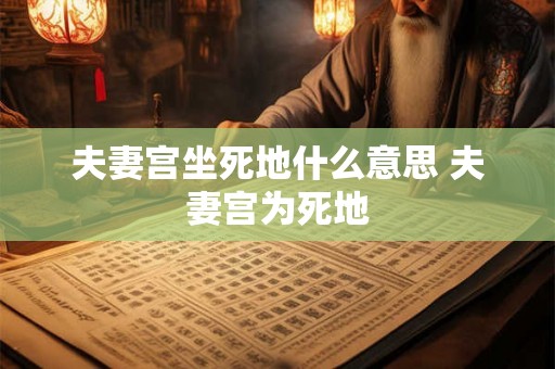 夫妻宫坐死地什么意思 夫妻宫为死地 夫妻宫坐死地什么意思 夫妻宫为死地