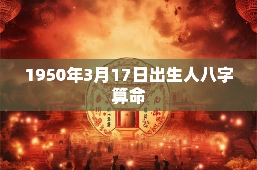 1950年3月17日出生人八字算命 1950年3月17日出生人八字算命