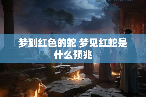 梦到红色的蛇 梦见红蛇是什么预兆 梦到红色的蛇 梦见红蛇是什么预兆