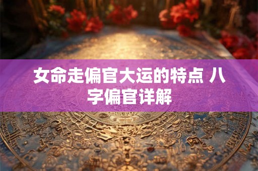 女命走偏官大运的特点 八字偏官详解