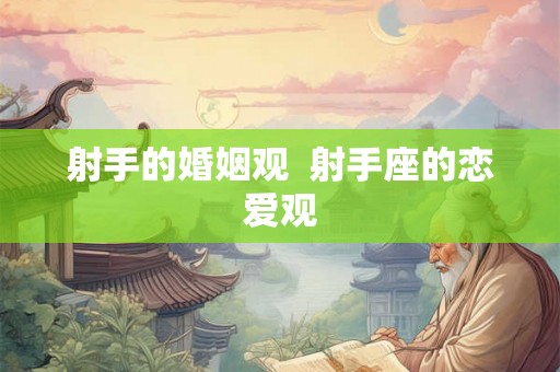 射手的婚姻观 射手座的恋爱观 射手的婚姻观 射手座的恋爱观