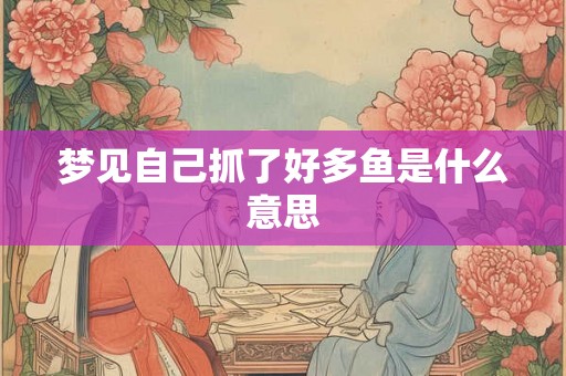 梦见自己抓了好多鱼是什么意思