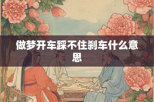做梦开车踩不住刹车什么意思 做梦开车踩不住刹车什么意思
