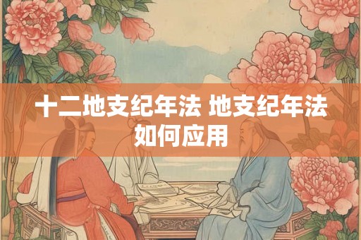 十二地支纪年法 地支纪年法如何应用 十二地支纪年法 地支纪年法如何应用
