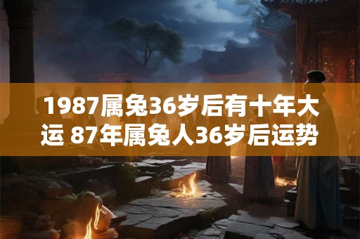 1987属兔36岁后有十年大运 87年属兔人36岁后运势走向