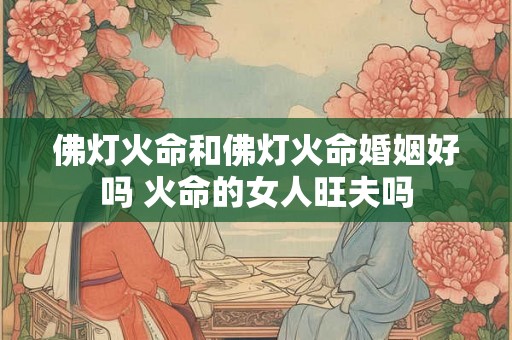 佛灯火命和佛灯火命婚姻好吗 火命的女人旺夫吗 佛灯火命和佛灯火命婚姻好吗 火命的女人旺夫吗