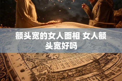 额头宽的女人面相 女人额头宽好吗