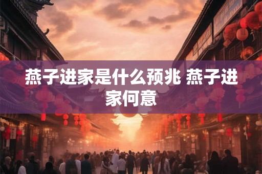 燕子进家是什么预兆 燕子进家何意 燕子进家是什么预兆 燕子进家何意