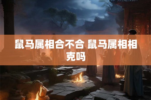 鼠马属相合不合 鼠马属相相克吗 鼠马属相合不合 鼠马属相相克吗