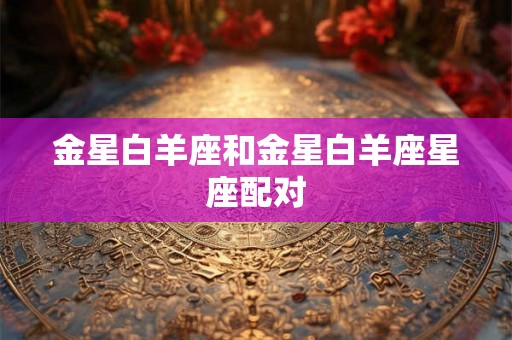 金星白羊座和金星白羊座星座配对 金星白羊座和金星白羊座星座配对