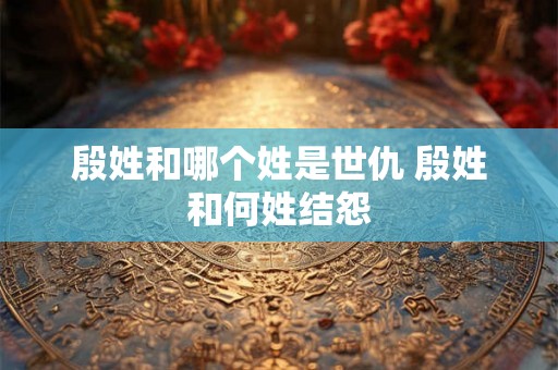殷姓和哪个姓是世仇 殷姓和何姓结怨 殷姓和哪个姓是世仇 殷姓和何姓结怨