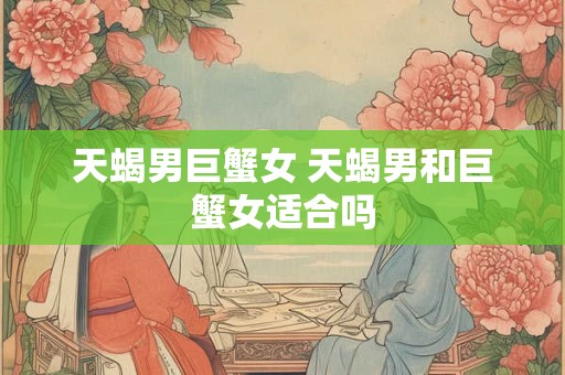天蝎男巨蟹女 天蝎男和巨蟹女适合吗 天蝎男巨蟹女 天蝎男和巨蟹女适合吗