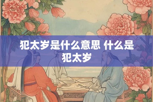 犯太岁是什么意思 什么是犯太岁 犯太岁是什么意思 什么是犯太岁