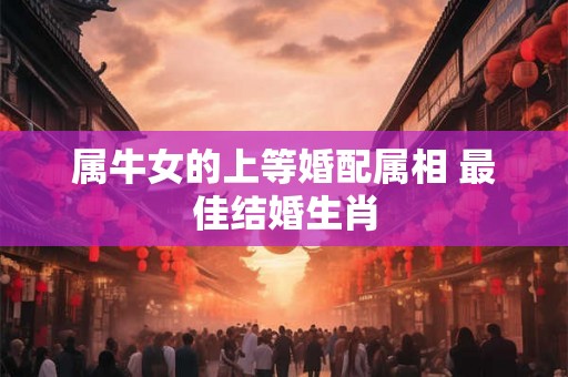 属牛女的上等婚配属相 最佳结婚生肖 属牛女的上等婚配属相 最佳结婚生肖