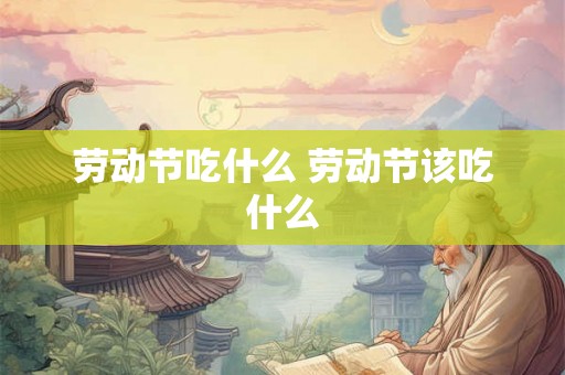 劳动节吃什么 劳动节该吃什么 劳动节吃什么 劳动节该吃什么